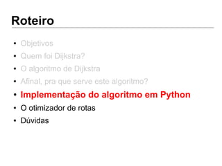 Roteiro
● Objetivos
● Quem foi Dijkstra?
● O algoritmo de Dijkstra
● Afinal, pra que serve este algoritmo?
● Implementação do algoritmo em Python
● O otimizador de rotas
● Dúvidas
 