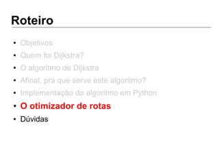 Roteiro
● Objetivos
● Quem foi Dijkstra?
● O algoritmo de Dijkstra
● Afinal, pra que serve este algoritmo?
● Implementação do algoritmo em Python
● O otimizador de rotas
● Dúvidas
 