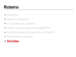 Roteiro
● Objetivos
● Quem foi Dijkstra?
● O algoritmo de Dijkstra
● Afinal, pra que serve este algoritmo?
● Implementação do algoritmo em Python
● O otimizador de rotas
● Dúvidas
 