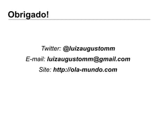 Obrigado!
Twitter: @luizaugustomm
E-mail: luizaugustomm@gmail.com
Site: http://ola-mundo.com
 