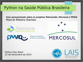 Python na Saúde Pública Brasileira
Uma apresentação sobre os projetos Telessaúde, Mercosul e PMAQ
Marcel Ribeiro Dantas
Python Day Natal
12 de Dezembro de 2015
 