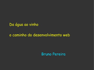 Da água ao vinho o caminho do desenvolvimento web Bruno Pereira 