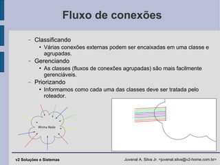 Fluxo de conexões Classificando Várias conexões externas podem ser encaixadas em uma classe e agrupadas. Gerenciando As classes (fluxos de conexões agrupadas) são mais facilmente gerenciáveis. Priorizando Informamos como cada uma das classes deve ser tratada pelo roteador. 