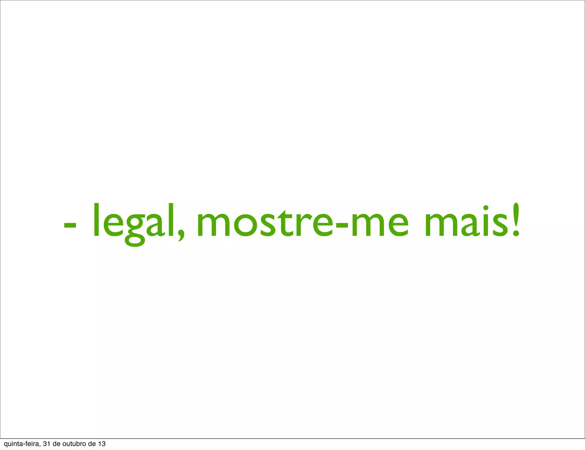 - legal, mostre-me mais!
quinta-feira, 31 de outubro de 13
 