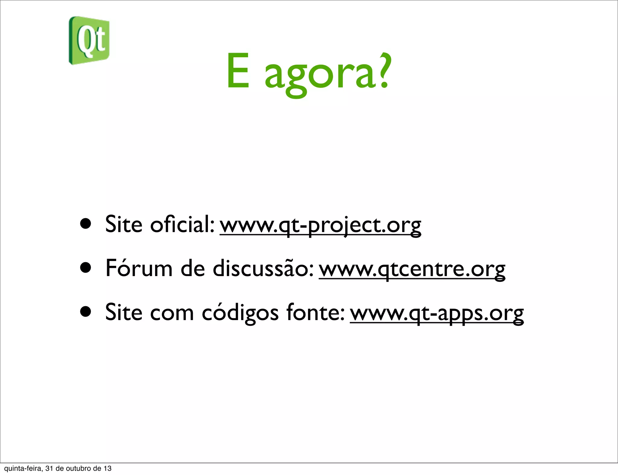 E agora?
• Site oﬁcial: www.qt-project.org
• Fórum de discussão: www.qtcentre.org
• Site com códigos fonte: www.qt-apps.org
quinta-feira, 31 de outubro de 13
 