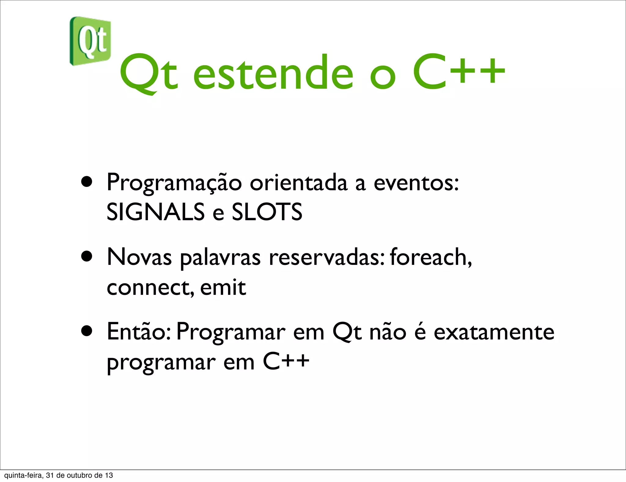 Qt estende o C++
• Programação orientada a eventos:
SIGNALS e SLOTS
• Novas palavras reservadas: foreach,
connect, emit
• Então: Programar em Qt não é exatamente
programar em C++
quinta-feira, 31 de outubro de 13
 