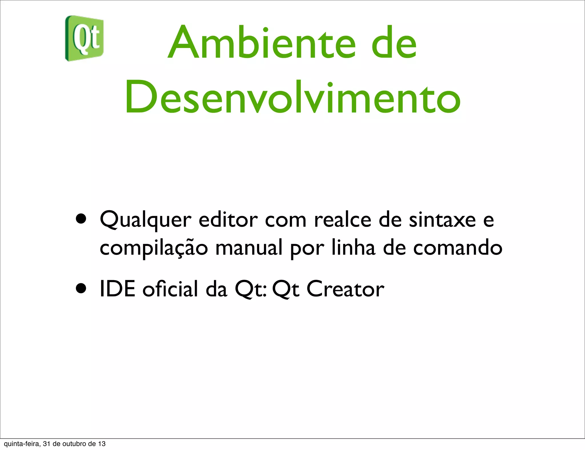 Ambiente de
Desenvolvimento
• Qualquer editor com realce de sintaxe e
compilação manual por linha de comando
• IDE oﬁcial da Qt: Qt Creator
quinta-feira, 31 de outubro de 13
 