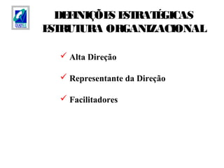 DEFINIÇÕES ESTRATÉGICAS
ESTRUTURA ORGANIZACIONAL
 Alta Direção
 Representante da Direção
 Facilitadores
 