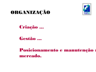 Criação ...
Gestão ...
Posicionamento e manutenção n
mercado.
ORGANIZAÇÃO
 