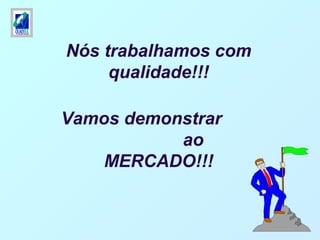 Nós trabalhamos com
qualidade!!!
Vamos demonstrar
ao
MERCADO!!!
 