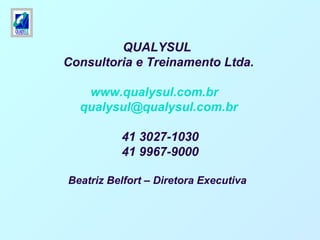 QUALYSUL
Consultoria e Treinamento Ltda.
www.qualysul.com.br
qualysul@qualysul.com.br
41 3027-1030
41 9967-9000
Beatriz Belfort – Diretora Executiva
 