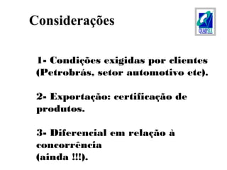 1- Condições exigidas por clientes
(Petrobrás, setor automotivo etc).
2- Exportação: certificação de
produtos.
3- Diferencial em relação à
concorrência
(ainda !!!).
Considerações
 