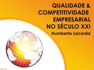 QUALIDADE &
COMPETITIVIDADE
EMPRESARIAL
NO SÉCULO XXI
Humberto Lacerda
 