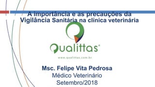 A importância e as precauções da
Vigilância Sanitária na clínica veterinária
Msc. Felipe Vita Pedrosa
Médico Veterinário
Setembro/2018
 