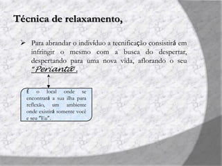 Técnica de relaxamento,
 Para abrandar o indivíduo a tecnificação consistirá em
infringir o mesmo com a busca do despertar,
despertando para uma nova vida, aflorando o seu
“Periantã”.
É o local onde se
encontrará a sua ilha para
reflexão, um ambiente
onde existirá somente você
e seu “Eu”.
 