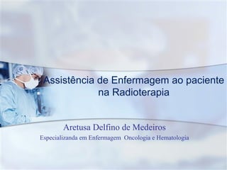 Aretusa Delfino de Medeiros
Especializanda em Enfermagem Oncologia e Hematologia
Assistência de Enfermagem ao paciente
na Radioterapia
 