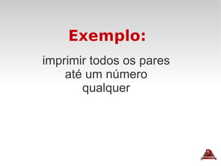 Exemplo: imprimir todos os pares até um número qualquer 