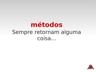métodos Sempre retornam alguma coisa... 