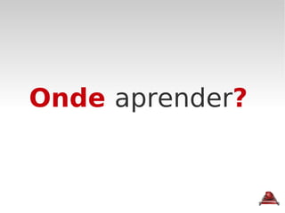 Onde  aprender ? 