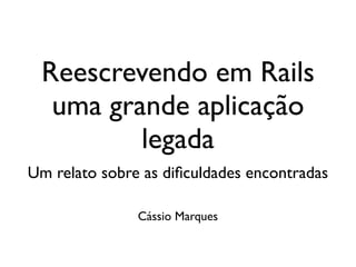 Reescrevendo em Rails
  uma grande aplicação
         legada
Um relato sobre as diﬁculdades encontradas

               Cássio Marques
 
