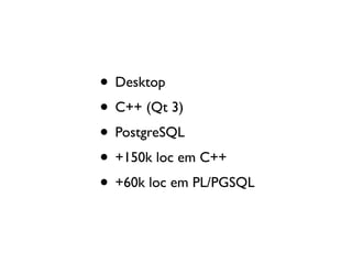 • Desktop
• C++ (Qt 3)
• PostgreSQL
• +150k loc em C++
• +60k loc em PL/PGSQL
 