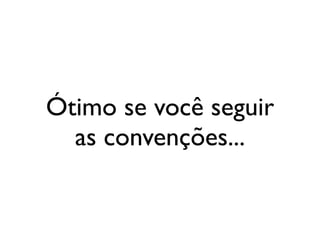 Ótimo se você seguir
  as convenções...
 