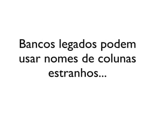 Bancos legados podem
usar nomes de colunas
      estranhos...
 