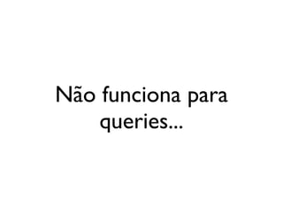 Não funciona para
    queries...
 