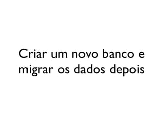 Criar um novo banco e
migrar os dados depois
 