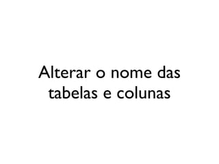 Alterar o nome das
 tabelas e colunas
 