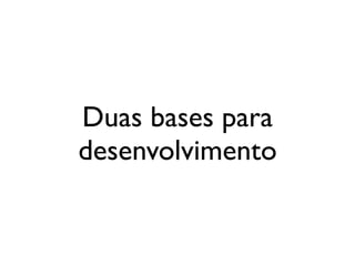 Duas bases para
desenvolvimento
 