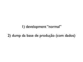 1) development “normal”

2) dump da base de produção (com dados)
 
