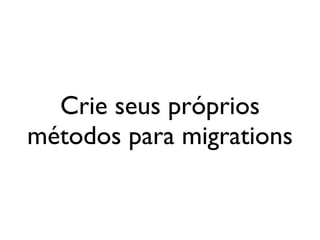 Crie seus próprios
métodos para migrations
 