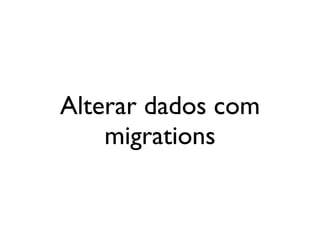 Alterar dados com
    migrations
 