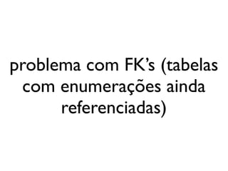 problema com FK’s (tabelas
 com enumerações ainda
      referenciadas)
 