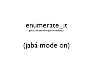 enumerate_it
 github.com/cassiomarques/enumerate_it




(jabá mode on)
 