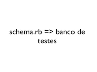 schema.rb => banco de
        testes
 
