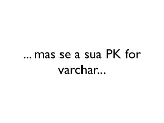... mas se a sua PK for
        varchar...
 