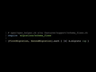 1 # spec/spec_helper.rb e/ou features/support/schema_fixes.rb
2 require 'migrations/schema_fixes'
3
4 [FirstMigration, SecondMigration].each { |m| m.migrate :up }
 