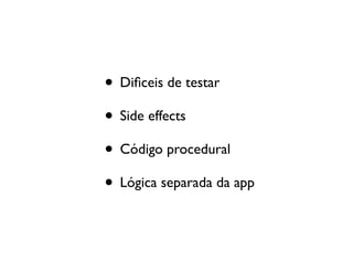 • Diﬁceis de testar
• Side effects
• Código procedural
• Lógica separada da app
 
