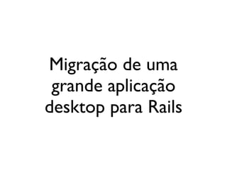 Migração de uma
 grande aplicação
desktop para Rails
 