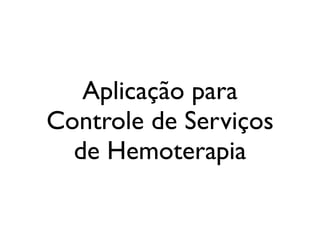 Aplicação para
Controle de Serviços
  de Hemoterapia
 