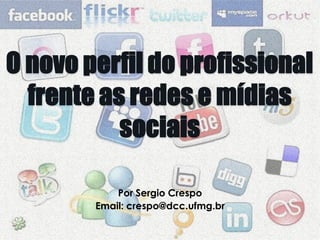 O novo perfil do profissional
frente as redes e mídias
sociais
Por Sergio Crespo
Email: crespo@dcc.ufmg.br
 