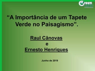 “A Importância de um Tapete
Verde no Paisagismo”.
Raul Cânovas
e
Ernesto Henriques
Junho de 2019
 