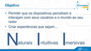 Objetivo 
• Permitir que os dispositivos percebam e 
interajam com seus usuários e o mundo ao seu 
redor 
• Criar experiências que sejam... 
N I I aturais ntuitivas mersivas 
 