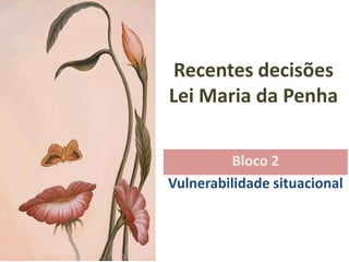 Recentes decisões
Lei Maria da Penha

          Bloco 2
Vulnerabilidade situacional
 