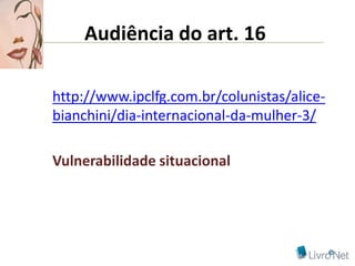 Audiência do art. 16

http://www.ipclfg.com.br/colunistas/alice-
bianchini/dia-internacional-da-mulher-3/

Vulnerabilidade situacional
 