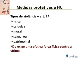 Medidas protetivas e HC
Tipos de violência – art. 7º
  física
  psíquica
  moral
  sexual ou
  patrimonial
Não exige uma efetiva força física contra a
vítima
 