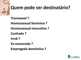 Quem pode ser destinatário?

Transexual ?
Homossexual feminino ?
Homossexual masculino ?
Cunhada ?
Irmã ?
Ex-namorada ?
Empregada doméstica ?
 