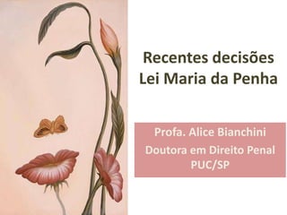 Recentes decisões
Lei Maria da Penha

 Profa. Alice Bianchini
Doutora em Direito Penal
        PUC/SP
 